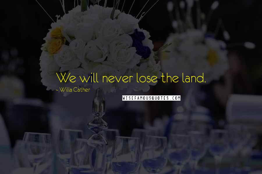 Willa Cather Quotes: We will never lose the land.