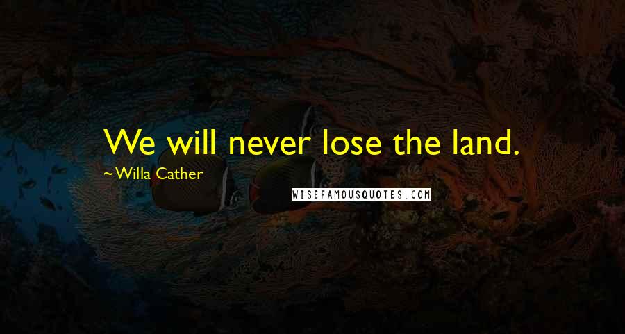 Willa Cather Quotes: We will never lose the land.