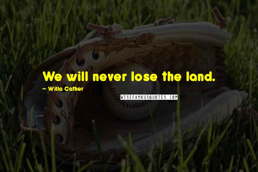 Willa Cather Quotes: We will never lose the land.