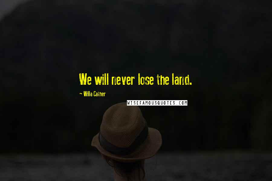 Willa Cather Quotes: We will never lose the land.