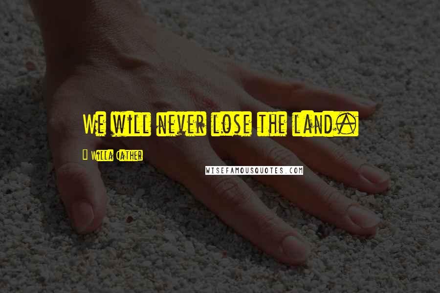 Willa Cather Quotes: We will never lose the land.