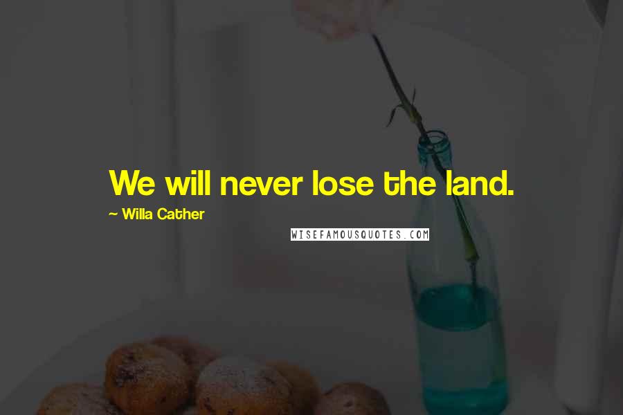 Willa Cather Quotes: We will never lose the land.