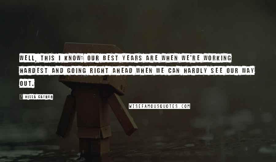 Willa Cather Quotes: Well, this I know: our best years are when we're working hardest and going right ahead when we can hardly see our way out.