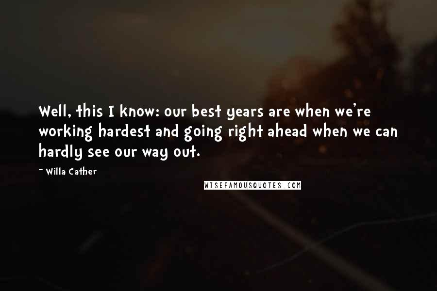 Willa Cather Quotes: Well, this I know: our best years are when we're working hardest and going right ahead when we can hardly see our way out.