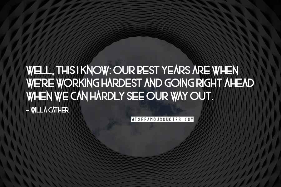 Willa Cather Quotes: Well, this I know: our best years are when we're working hardest and going right ahead when we can hardly see our way out.