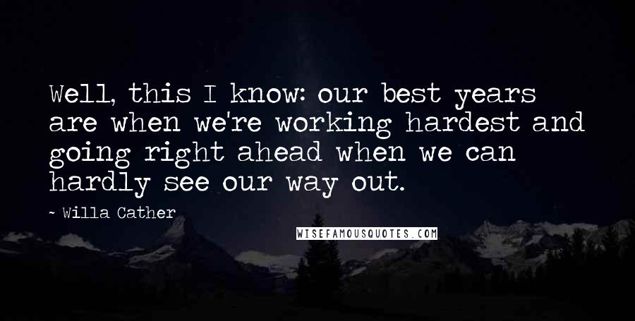 Willa Cather Quotes: Well, this I know: our best years are when we're working hardest and going right ahead when we can hardly see our way out.