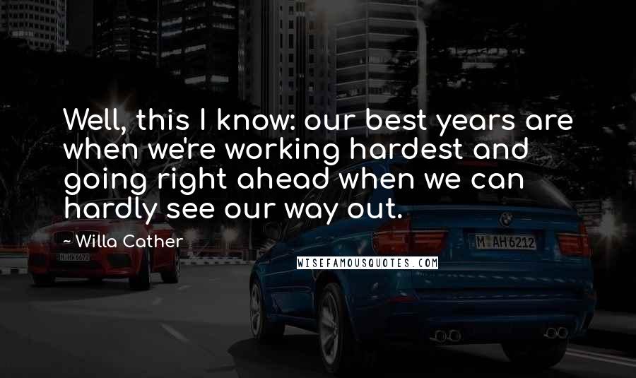 Willa Cather Quotes: Well, this I know: our best years are when we're working hardest and going right ahead when we can hardly see our way out.