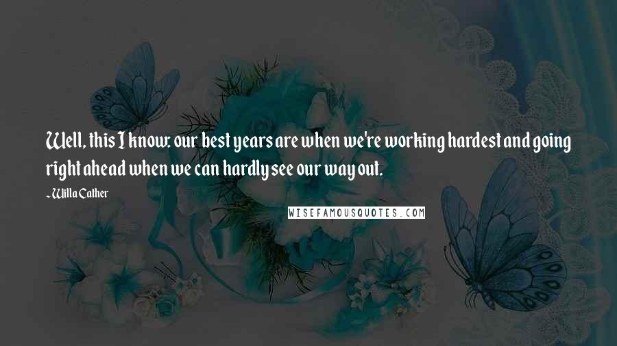 Willa Cather Quotes: Well, this I know: our best years are when we're working hardest and going right ahead when we can hardly see our way out.