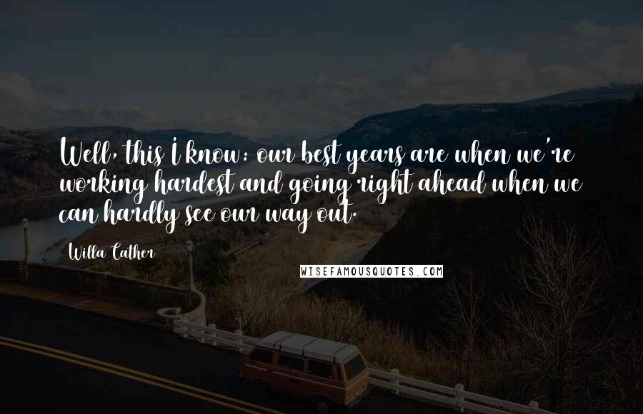 Willa Cather Quotes: Well, this I know: our best years are when we're working hardest and going right ahead when we can hardly see our way out.