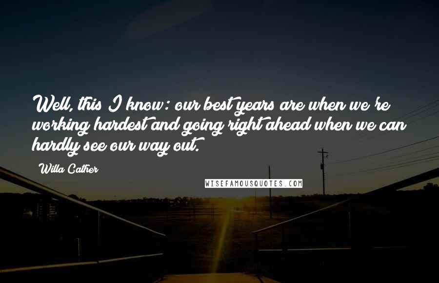 Willa Cather Quotes: Well, this I know: our best years are when we're working hardest and going right ahead when we can hardly see our way out.