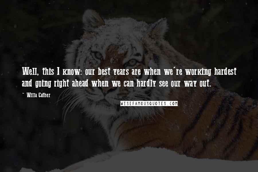 Willa Cather Quotes: Well, this I know: our best years are when we're working hardest and going right ahead when we can hardly see our way out.