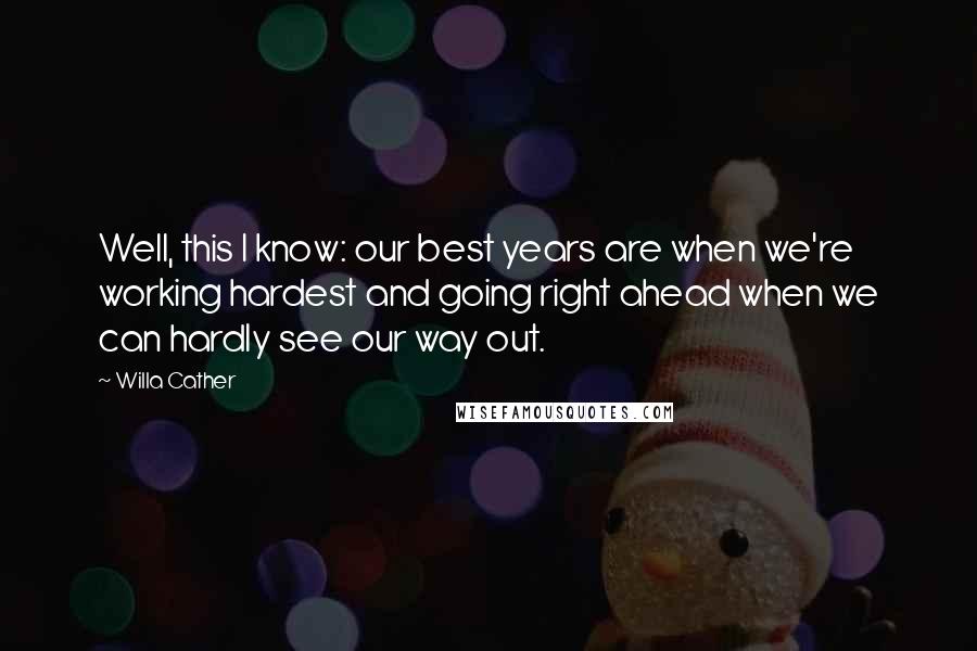 Willa Cather Quotes: Well, this I know: our best years are when we're working hardest and going right ahead when we can hardly see our way out.