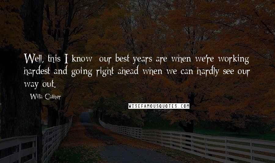 Willa Cather Quotes: Well, this I know: our best years are when we're working hardest and going right ahead when we can hardly see our way out.