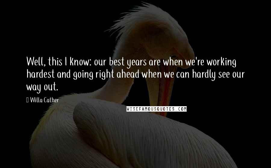 Willa Cather Quotes: Well, this I know: our best years are when we're working hardest and going right ahead when we can hardly see our way out.
