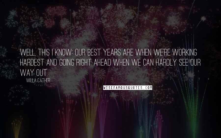 Willa Cather Quotes: Well, this I know: our best years are when we're working hardest and going right ahead when we can hardly see our way out.