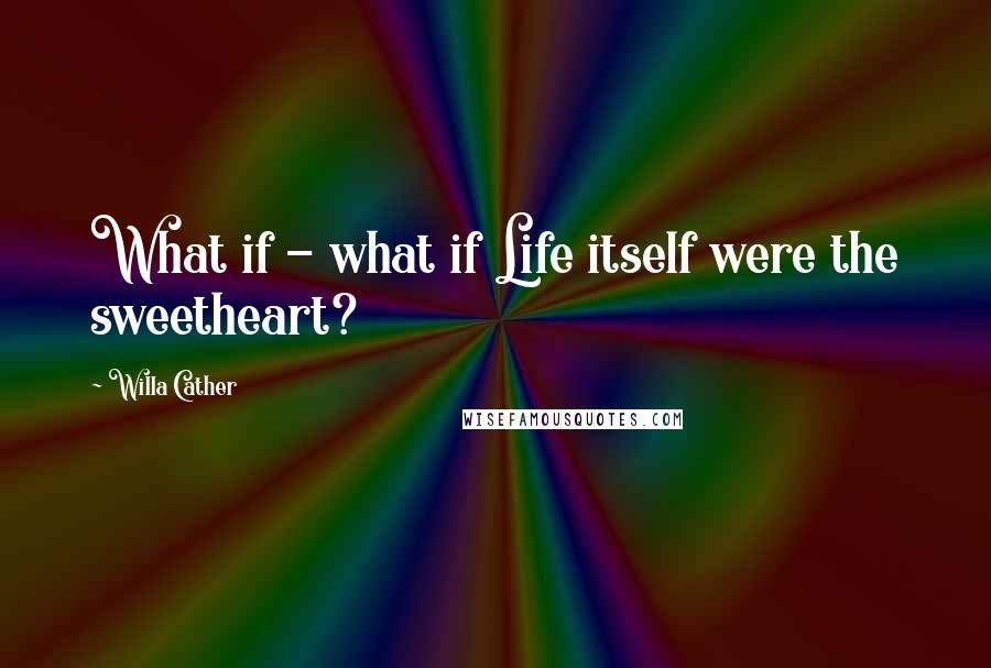 Willa Cather Quotes: What if - what if Life itself were the sweetheart?