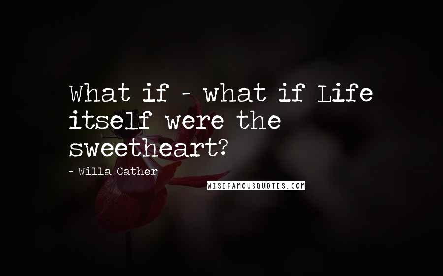 Willa Cather Quotes: What if - what if Life itself were the sweetheart?