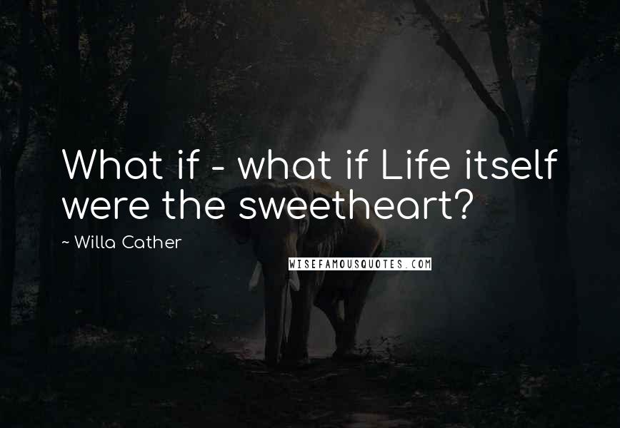 Willa Cather Quotes: What if - what if Life itself were the sweetheart?