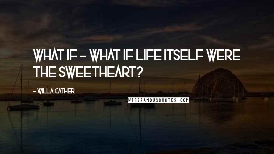 Willa Cather Quotes: What if - what if Life itself were the sweetheart?