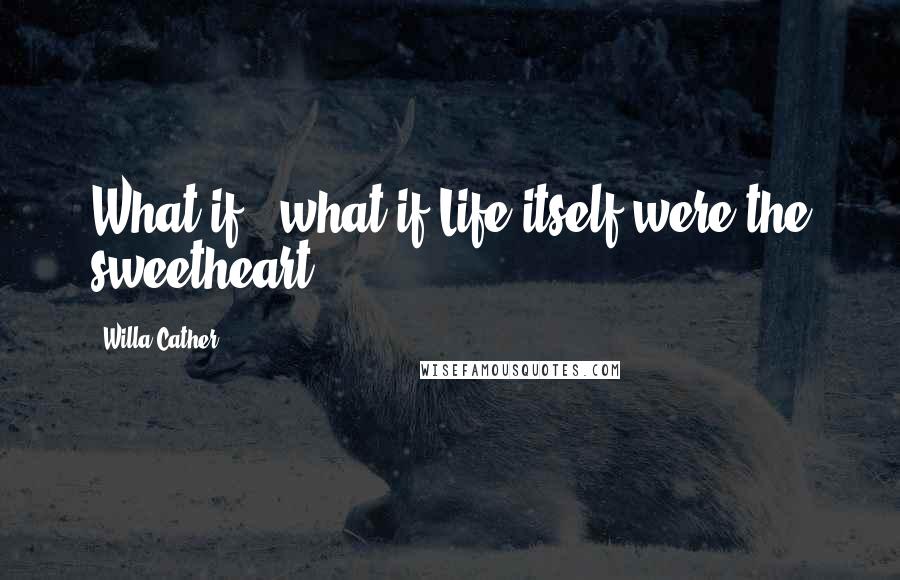 Willa Cather Quotes: What if - what if Life itself were the sweetheart?