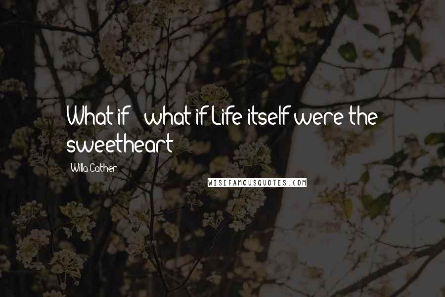 Willa Cather Quotes: What if - what if Life itself were the sweetheart?