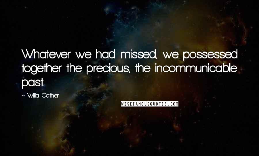 Willa Cather Quotes: Whatever we had missed, we possessed together the precious, the incommunicable past.