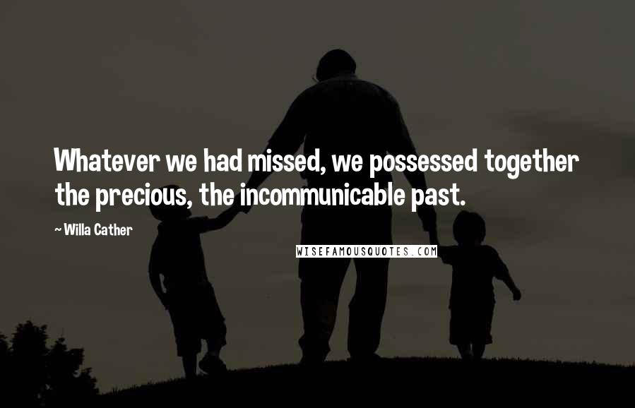 Willa Cather Quotes: Whatever we had missed, we possessed together the precious, the incommunicable past.