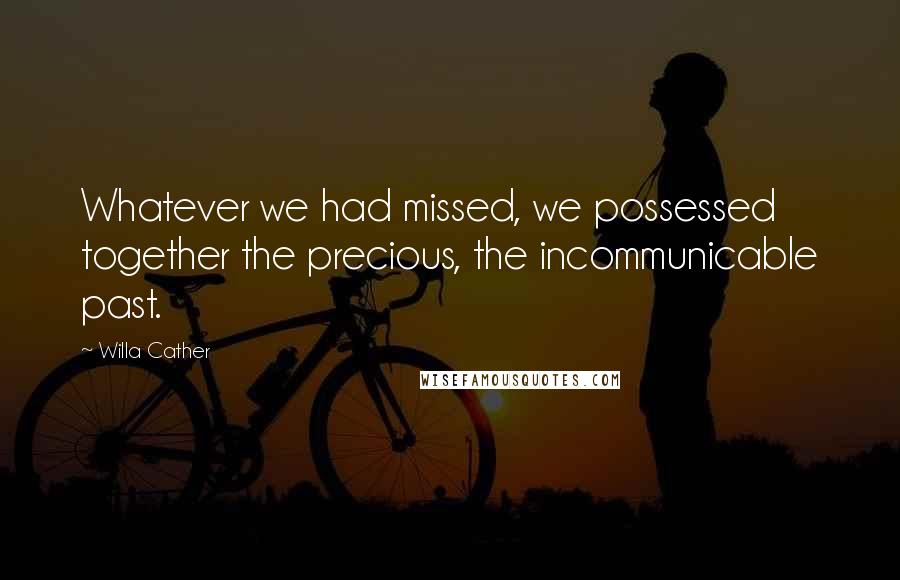 Willa Cather Quotes: Whatever we had missed, we possessed together the precious, the incommunicable past.