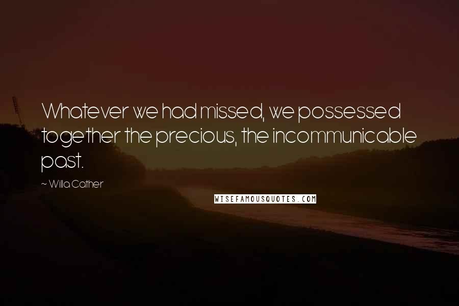 Willa Cather Quotes: Whatever we had missed, we possessed together the precious, the incommunicable past.