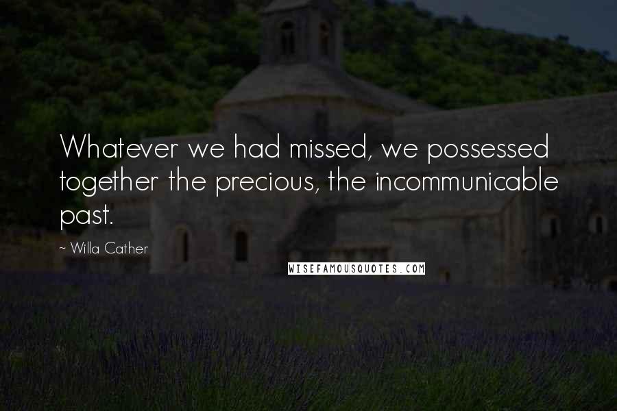 Willa Cather Quotes: Whatever we had missed, we possessed together the precious, the incommunicable past.