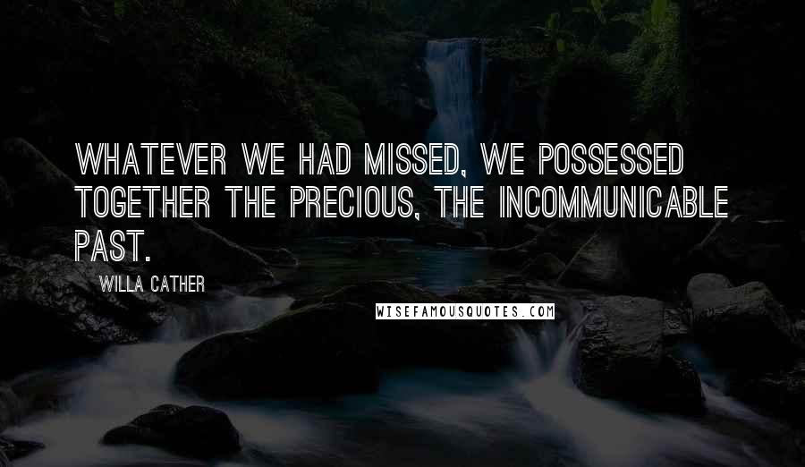 Willa Cather Quotes: Whatever we had missed, we possessed together the precious, the incommunicable past.