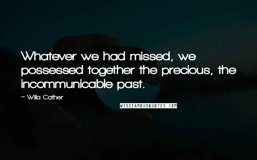 Willa Cather Quotes: Whatever we had missed, we possessed together the precious, the incommunicable past.