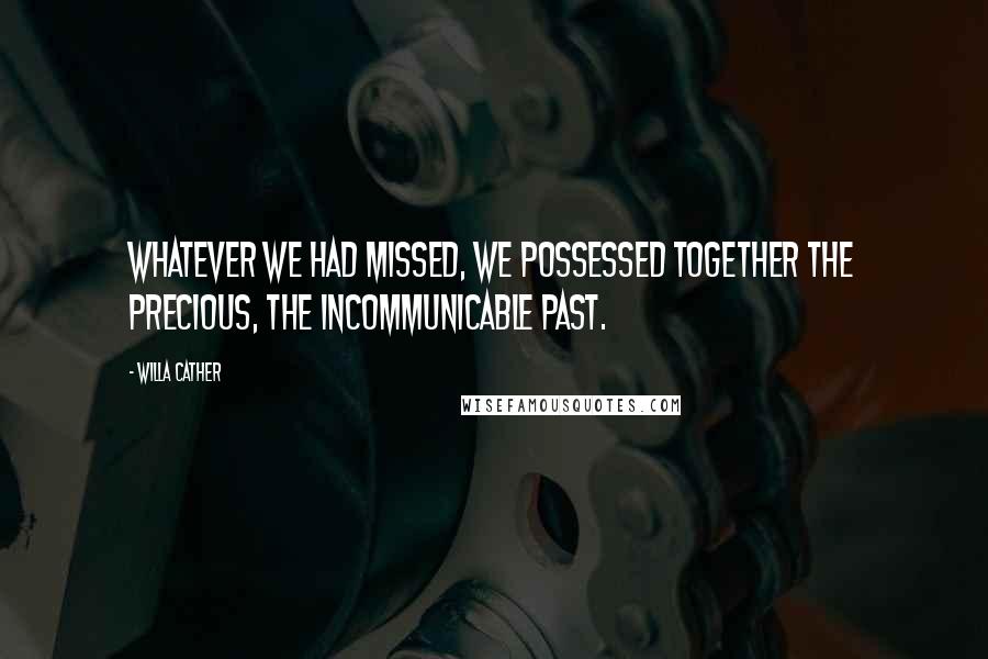 Willa Cather Quotes: Whatever we had missed, we possessed together the precious, the incommunicable past.