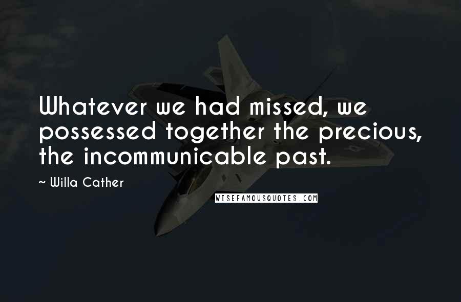 Willa Cather Quotes: Whatever we had missed, we possessed together the precious, the incommunicable past.