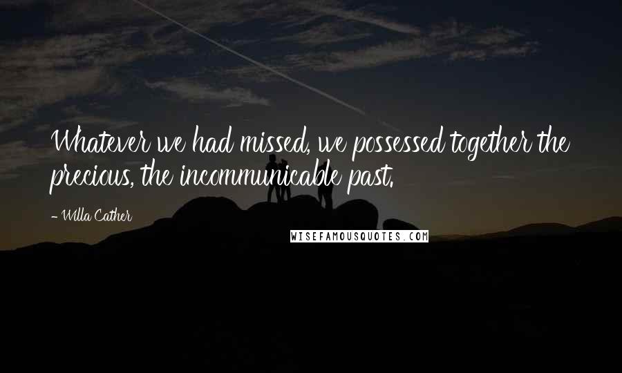 Willa Cather Quotes: Whatever we had missed, we possessed together the precious, the incommunicable past.