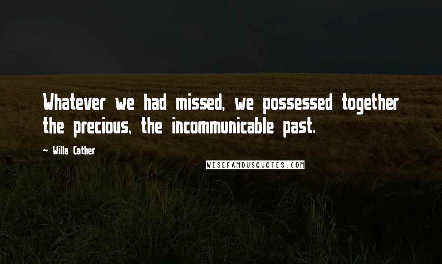 Willa Cather Quotes: Whatever we had missed, we possessed together the precious, the incommunicable past.