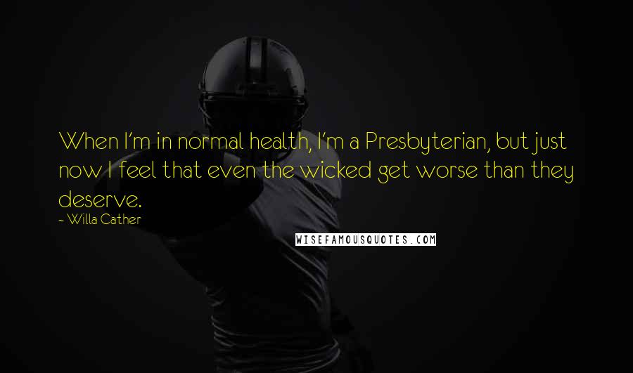 Willa Cather Quotes: When I'm in normal health, I'm a Presbyterian, but just now I feel that even the wicked get worse than they deserve.