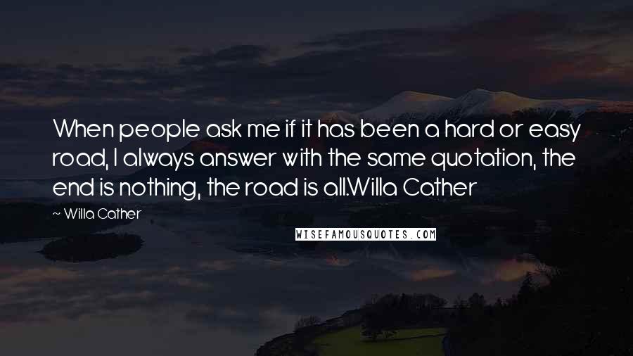 Willa Cather Quotes: When people ask me if it has been a hard or easy road, I always answer with the same quotation, the end is nothing, the road is all.Willa Cather