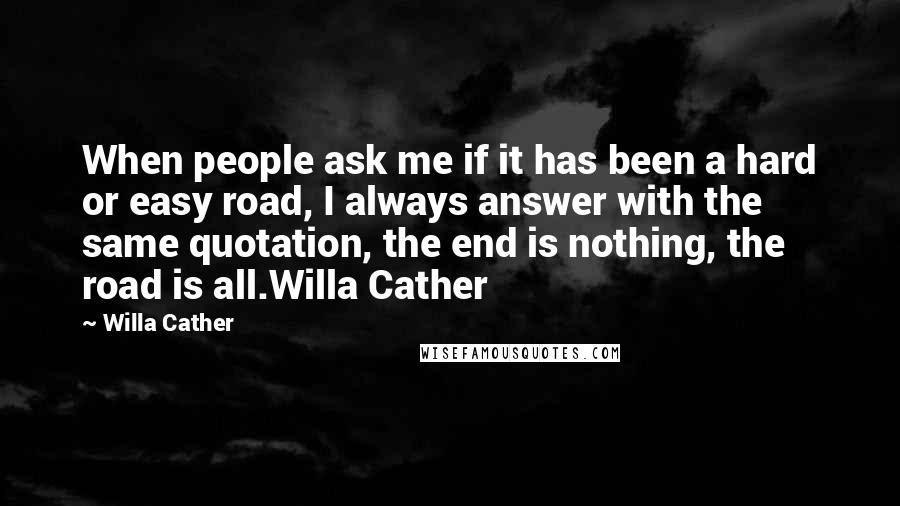 Willa Cather Quotes: When people ask me if it has been a hard or easy road, I always answer with the same quotation, the end is nothing, the road is all.Willa Cather