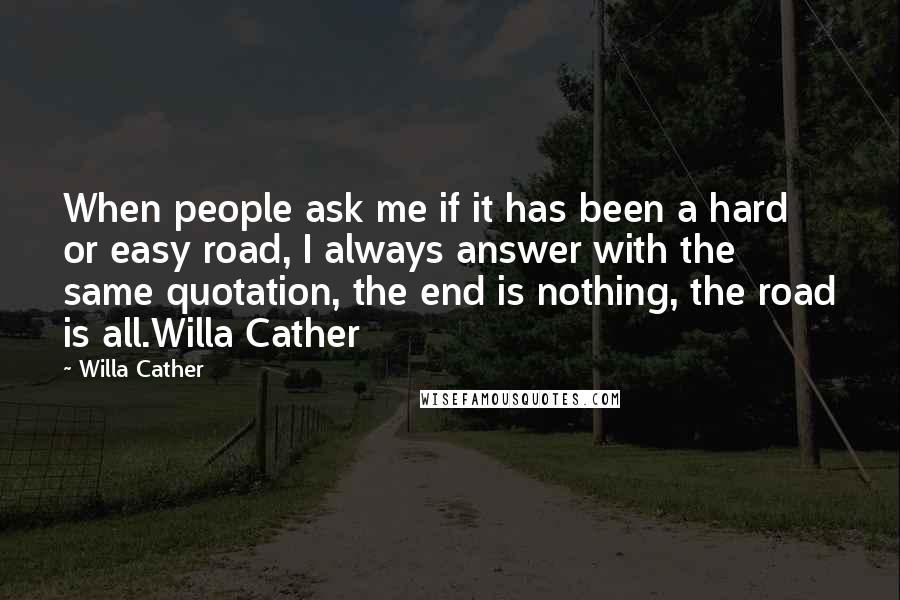 Willa Cather Quotes: When people ask me if it has been a hard or easy road, I always answer with the same quotation, the end is nothing, the road is all.Willa Cather