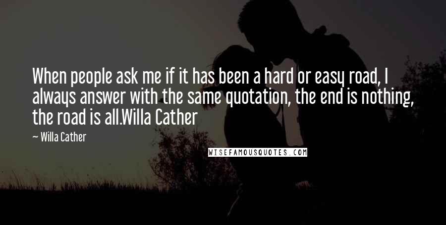 Willa Cather Quotes: When people ask me if it has been a hard or easy road, I always answer with the same quotation, the end is nothing, the road is all.Willa Cather