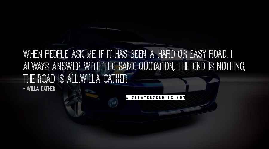 Willa Cather Quotes: When people ask me if it has been a hard or easy road, I always answer with the same quotation, the end is nothing, the road is all.Willa Cather