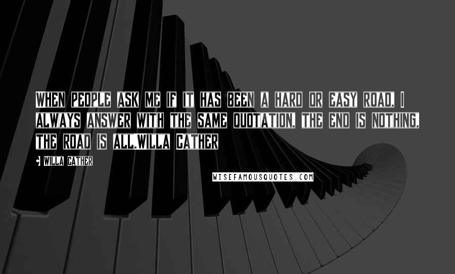 Willa Cather Quotes: When people ask me if it has been a hard or easy road, I always answer with the same quotation, the end is nothing, the road is all.Willa Cather