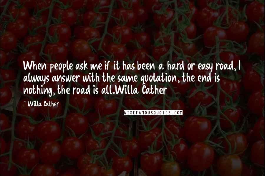 Willa Cather Quotes: When people ask me if it has been a hard or easy road, I always answer with the same quotation, the end is nothing, the road is all.Willa Cather