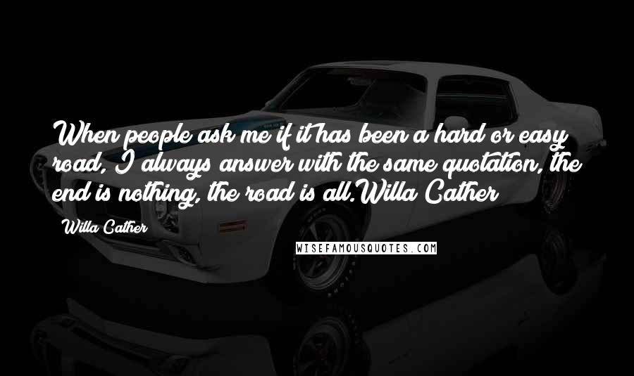 Willa Cather Quotes: When people ask me if it has been a hard or easy road, I always answer with the same quotation, the end is nothing, the road is all.Willa Cather