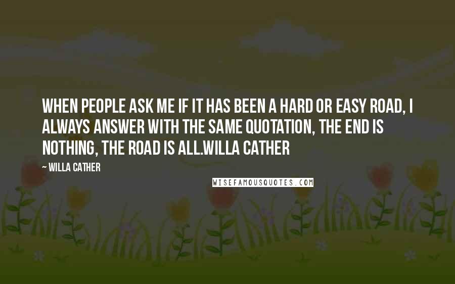 Willa Cather Quotes: When people ask me if it has been a hard or easy road, I always answer with the same quotation, the end is nothing, the road is all.Willa Cather