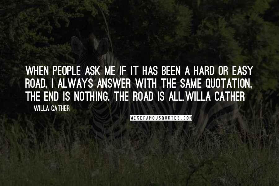 Willa Cather Quotes: When people ask me if it has been a hard or easy road, I always answer with the same quotation, the end is nothing, the road is all.Willa Cather