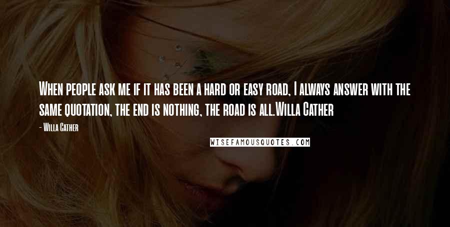 Willa Cather Quotes: When people ask me if it has been a hard or easy road, I always answer with the same quotation, the end is nothing, the road is all.Willa Cather