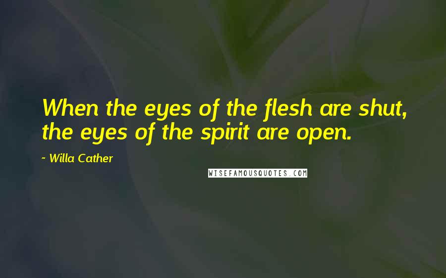 Willa Cather Quotes: When the eyes of the flesh are shut, the eyes of the spirit are open.