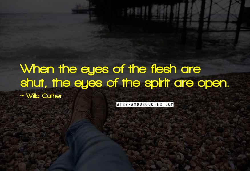 Willa Cather Quotes: When the eyes of the flesh are shut, the eyes of the spirit are open.